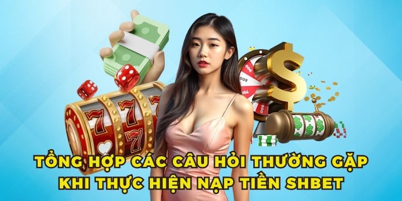 Tổng hợp các câu hỏi thường gặp khi thực hiện nạp tiền SHBET